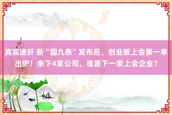 真实迷奸 新“国九条”发布后，创业板上会第一单出炉！余下4家公司，谁是下一家上会企业？