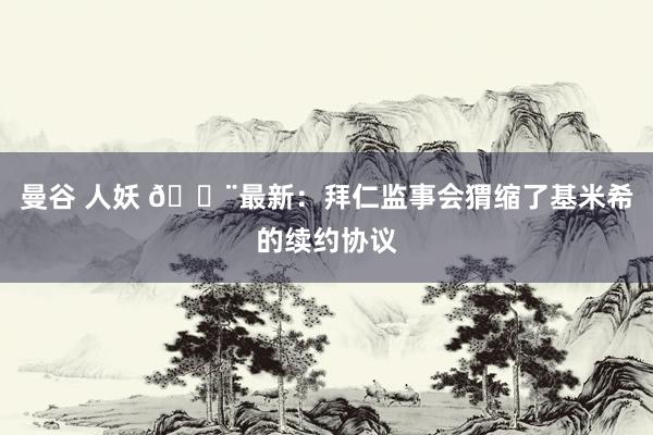 曼谷 人妖 🚨最新：拜仁监事会猬缩了基米希的续约协议