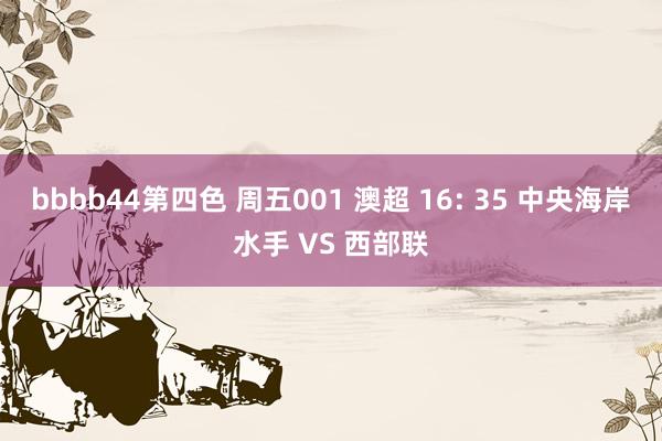 bbbb44第四色 周五001 澳超 16: 35 中央海岸水手 VS 西部联