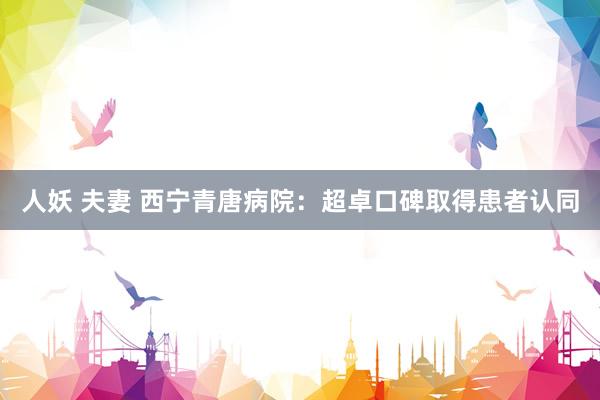 人妖 夫妻 西宁青唐病院：超卓口碑取得患者认同