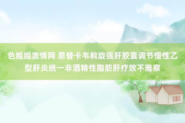 色姐姐激情网 恩替卡韦斡旋强肝胶囊调节慢性乙型肝炎统一非酒精性脂肪肝疗效不雅察