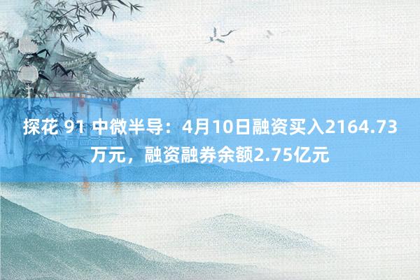 探花 91 中微半导：4月10日融资买入2164.73万元，融资融券余额2.75亿元