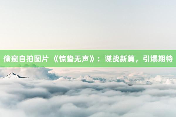 偷窥自拍图片 《惊蛰无声》：谍战新篇，引爆期待