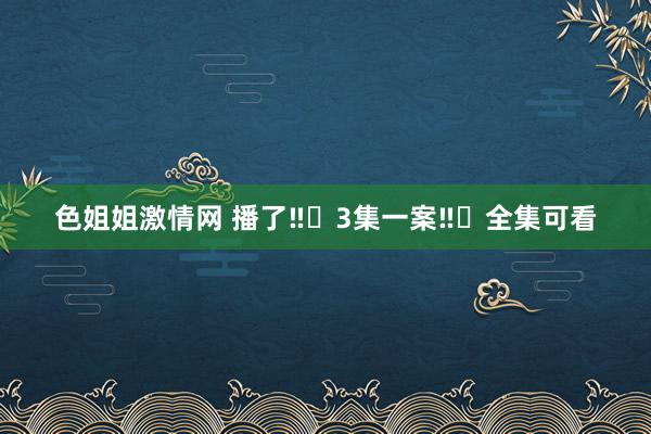 色姐姐激情网 播了‼️3集一案‼️全集可看