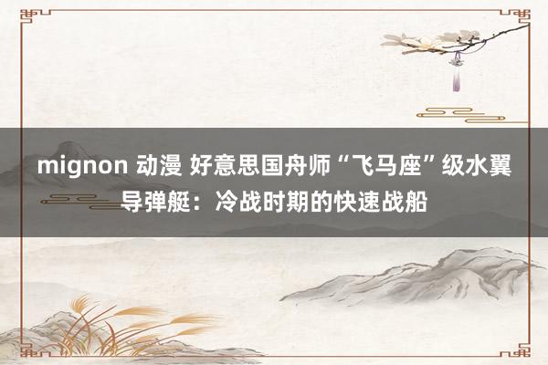 mignon 动漫 好意思国舟师“飞马座”级水翼导弹艇：冷战时期的快速战船