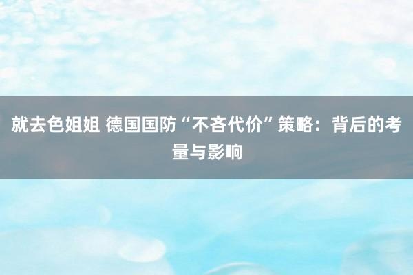就去色姐姐 德国国防“不吝代价”策略：背后的考量与影响