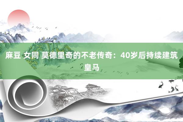 麻豆 女同 莫德里奇的不老传奇：40岁后持续建筑皇马