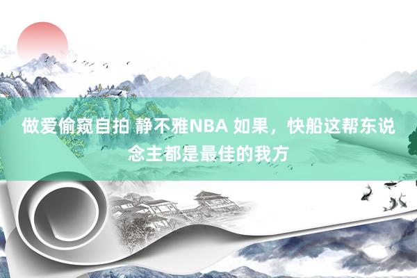 做爱偷窥自拍 静不雅NBA 如果，快船这帮东说念主都是最佳的我方