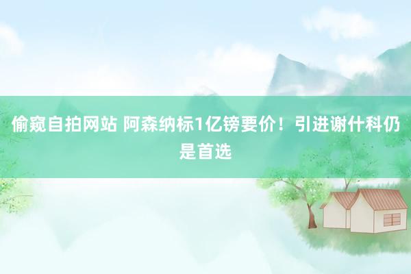 偷窥自拍网站 阿森纳标1亿镑要价！引进谢什科仍是首选