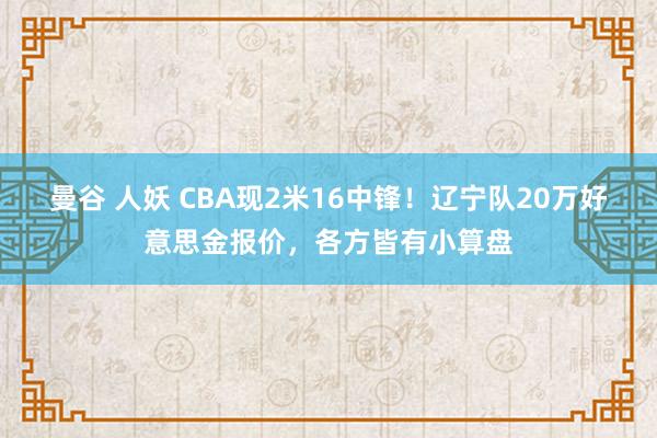 曼谷 人妖 CBA现2米16中锋！辽宁队20万好意思金报价，各方皆有小算盘