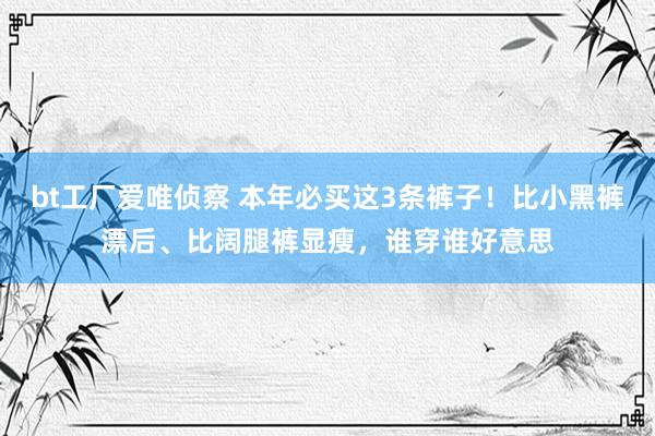 bt工厂爱唯侦察 本年必买这3条裤子！比小黑裤漂后、比阔腿裤显瘦，谁穿谁好意思