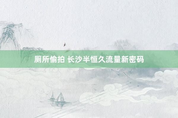厕所偷拍 长沙半恒久流量新密码
