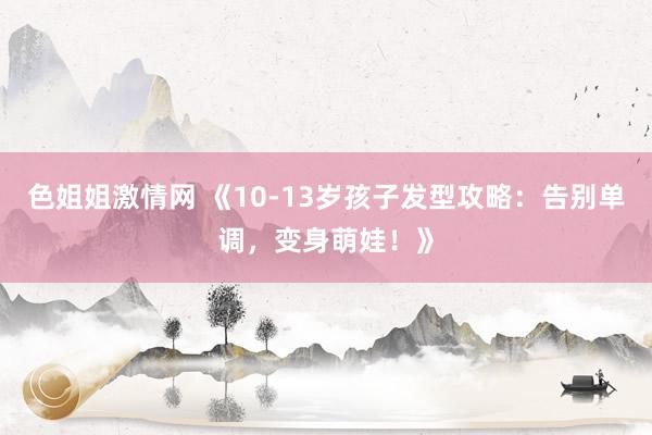 色姐姐激情网 《10-13岁孩子发型攻略：告别单调，变身萌娃！》