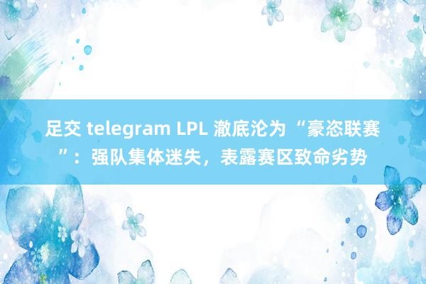 足交 telegram LPL 澈底沦为 “豪恣联赛”：强队集体迷失，表露赛区致命劣势