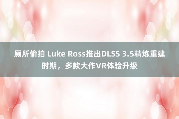 厕所偷拍 Luke Ross推出DLSS 3.5精炼重建时期，多款大作VR体验升级