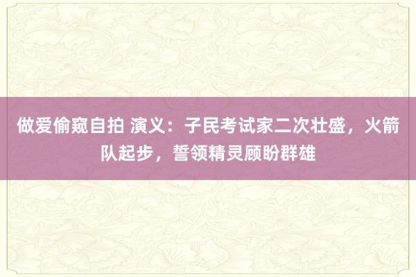 做爱偷窥自拍 演义：子民考试家二次壮盛，火箭队起步，誓领精灵顾盼群雄