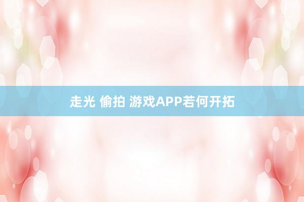 走光 偷拍 游戏APP若何开拓