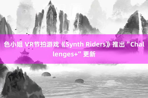色小姐 VR节拍游戏《Synth Riders》推出“Challenges+”更新