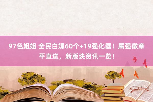 97色姐姐 全民白嫖60个+19强化器！属强徽章平直送，新版块资讯一览！