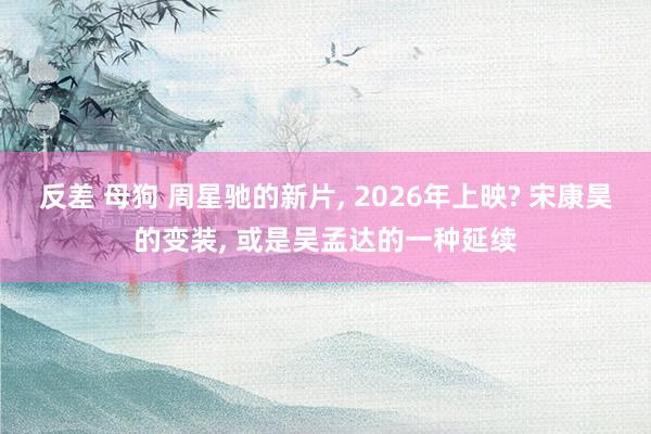 反差 母狗 周星驰的新片， 2026年上映? 宋康昊的变装， 或是吴孟达的一种延续