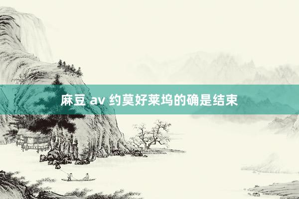 麻豆 av 约莫好莱坞的确是结束