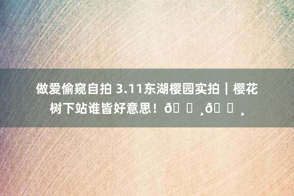 做爱偷窥自拍 3.11东湖樱园实拍｜樱花树下站谁皆好意思！🌸🌸