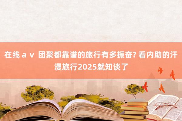 在线ａｖ 团聚都靠谱的旅行有多振奋? 看内助的汗漫旅行2025就知谈了