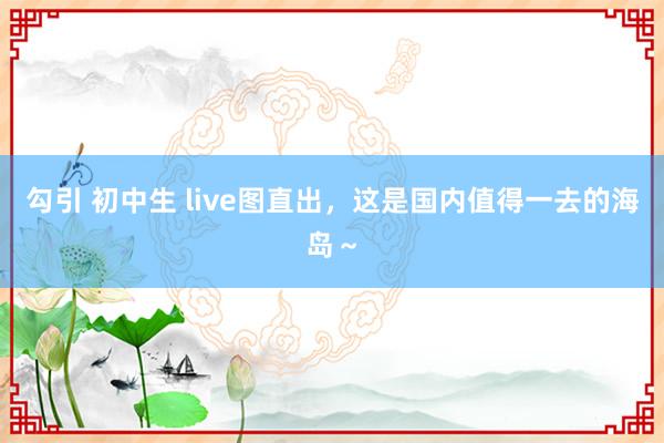 勾引 初中生 live图直出，这是国内值得一去的海岛～