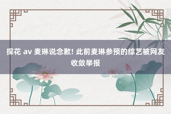探花 av 麦琳说念歉! 此前麦琳参预的综艺被网友收敛举报