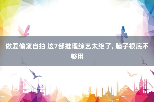 做爱偷窥自拍 这7部推理综艺太绝了， 脑子根底不够用