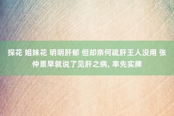探花 姐妹花 明明肝郁 但却奈何疏肝王人没用 张仲景早就说了见肝之病， 率先实脾