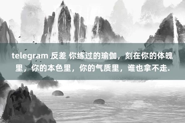 telegram 反差 你练过的瑜伽，刻在你的体魄里，你的本色里，你的气质里，谁也拿不走.