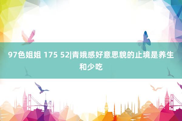 97色姐姐 175 52|青娥感好意思貌的止境是养生和少吃