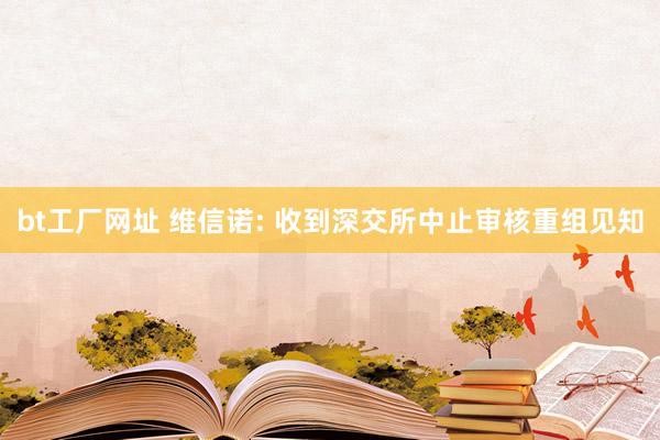 bt工厂网址 维信诺: 收到深交所中止审核重组见知