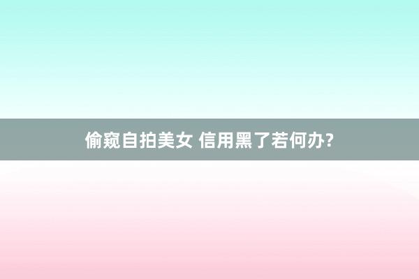 偷窥自拍美女 信用黑了若何办?