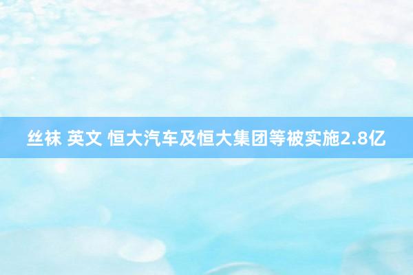 丝袜 英文 恒大汽车及恒大集团等被实施2.8亿