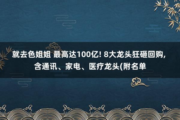 就去色姐姐 最高达100亿! 8大龙头狂砸回购， 含通讯、家电、医疗龙头(附名单