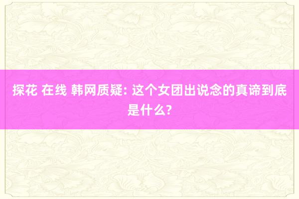 探花 在线 韩网质疑: 这个女团出说念的真谛到底是什么?