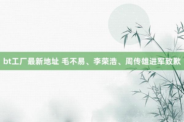bt工厂最新地址 毛不易、李荣浩、周传雄进军致歉