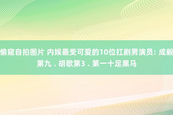 偷窥自拍图片 内娱最受可爱的10位扛剧男演员: 成毅第九 . 胡歌第3 . 第一十足黑马