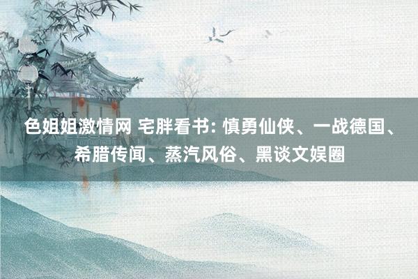 色姐姐激情网 宅胖看书: 慎勇仙侠、一战德国、希腊传闻、蒸汽风俗、黑谈文娱圈