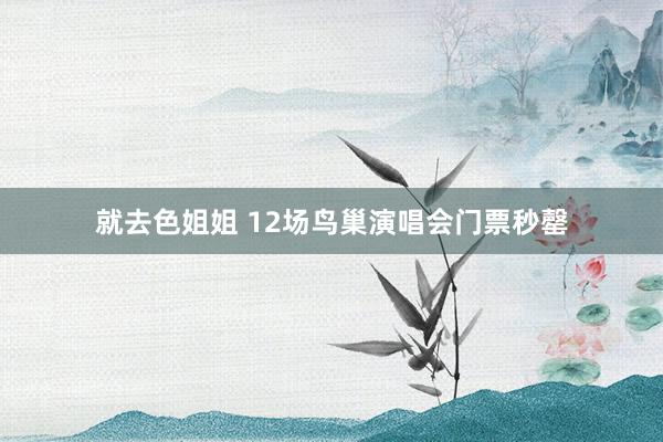 就去色姐姐 12场鸟巢演唱会门票秒罄