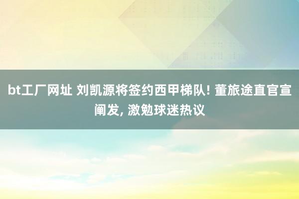 bt工厂网址 刘凯源将签约西甲梯队! 董旅途直官宣阐发， 激勉球迷热议
