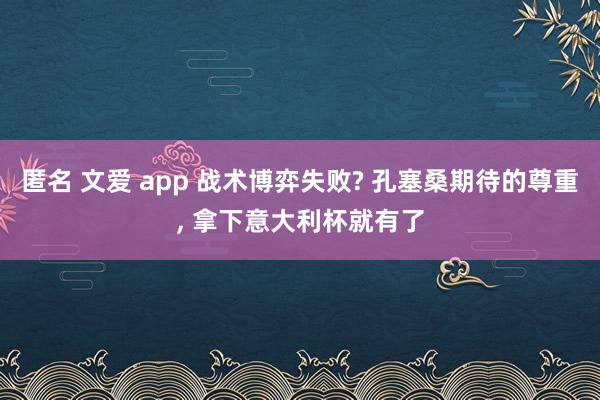 匿名 文爱 app 战术博弈失败? 孔塞桑期待的尊重， 拿下意大利杯就有了