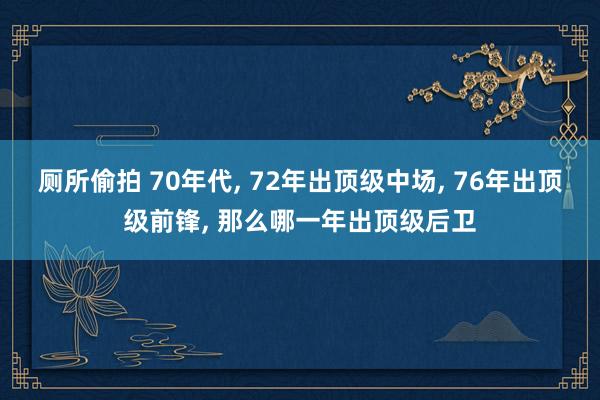 厕所偷拍 70年代， 72年出顶级中场， 76年出顶级前锋， 那么哪一年出顶级后卫