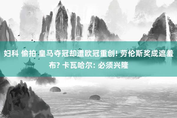 妇科 偷拍 皇马夺冠却遭欧冠重创! 劳伦斯奖成遮羞布? 卡瓦哈尔: 必须兴隆
