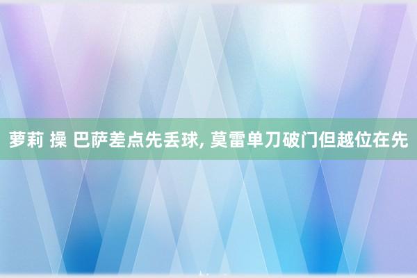 萝莉 操 巴萨差点先丢球， 莫雷单刀破门但越位在先