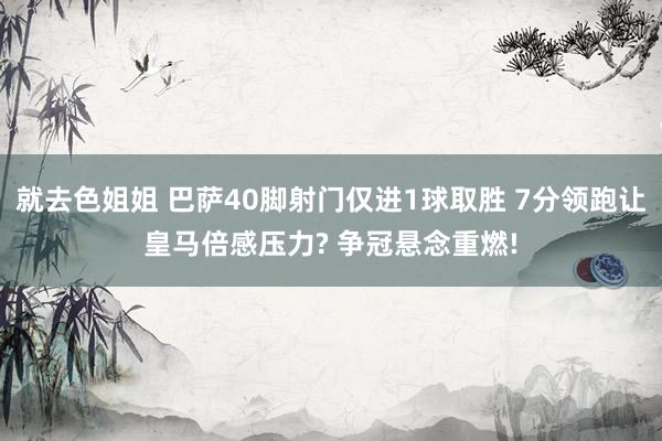 就去色姐姐 巴萨40脚射门仅进1球取胜 7分领跑让皇马倍感压力? 争冠悬念重燃!