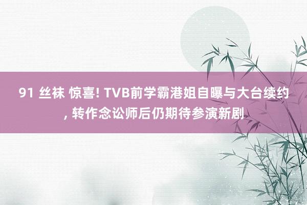 91 丝袜 惊喜! TVB前学霸港姐自曝与大台续约， 转作念讼师后仍期待参演新剧