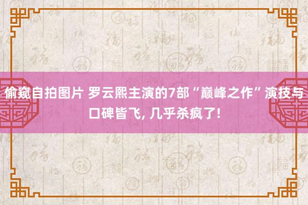 偷窥自拍图片 罗云熙主演的7部“巅峰之作”演技与口碑皆飞， 几乎杀疯了!